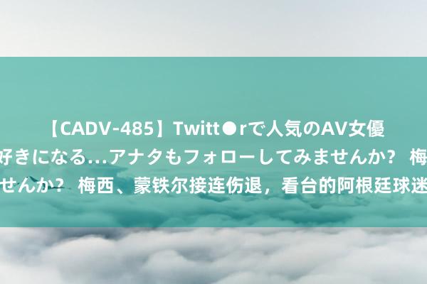 【CADV-485】Twitt●rで人気のAV女優 SNSでますますAV女優が好きになる…アナタもフォローしてみませんか？ 梅西、蒙铁尔接连伤退，<a href=