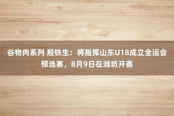 谷物肉系列 殷铁生：将指挥山东U18成立全运会预选赛，8月9日在潍坊开赛