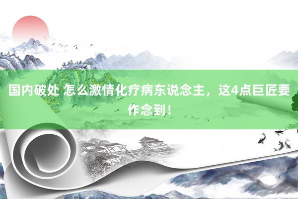 国内破处 怎么激情化疗病东说念主,这4点巨匠要作念到!