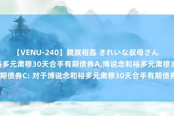 【VENU-240】親族相姦 きれいな叔母さん 高梨あゆみ 博说念和裕多元肃穆30天合手有期债券A,博说念和裕多元肃穆30天合手有期债券C: 对于博说念和裕多元肃穆30天合手有期债券型证券投资基金基金合同成效公告
