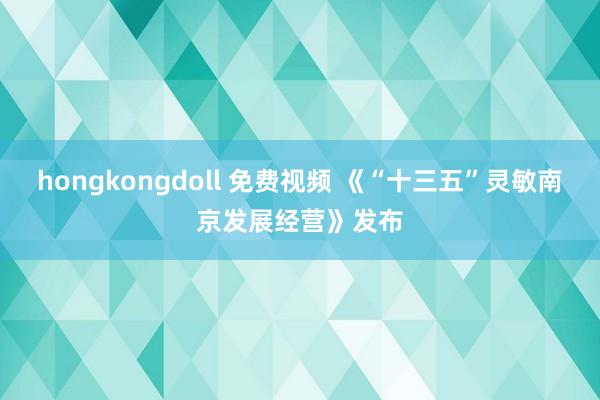 hongkongdoll 免费视频 《“十三五”灵敏南京发展经营》发布