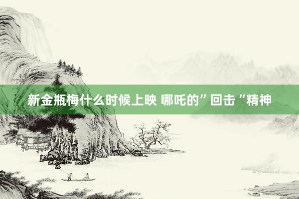 新金瓶梅什么时候上映 哪吒的”回击“精神