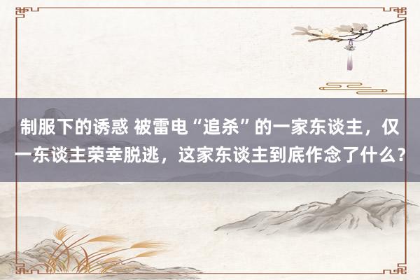 制服下的诱惑 被雷电“追杀”的一家东谈主，仅一东谈主荣幸脱逃，这家东谈主到底作念了什么？