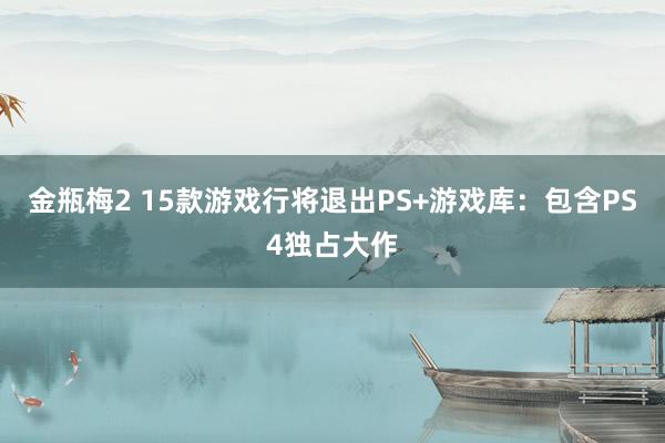 金瓶梅2 15款游戏行将退出PS+游戏库：包含PS4独占大作