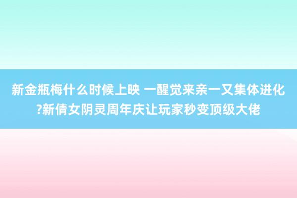 新金瓶梅什么时候上映 一醒觉来亲一又集体进化?新倩女阴灵周年庆让玩家秒变顶级大佬
