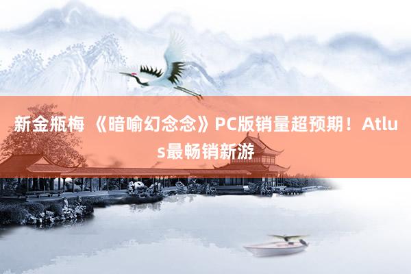 新金瓶梅 《暗喻幻念念》PC版销量超预期！Atlus最畅销新游