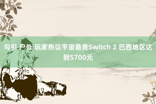 勾引 户外 玩家热议宇宙最贵Switch 2 巴西地区达到5700元