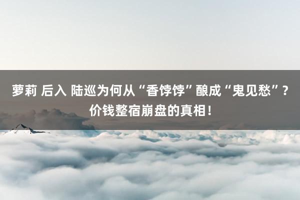 萝莉 后入 陆巡为何从“香饽饽”酿成“鬼见愁”？价钱整宿崩盘的真相！