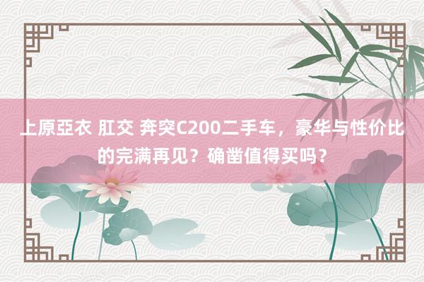 上原亞衣 肛交 奔突C200二手车，豪华与性价比的完满再见？确凿值得买吗？