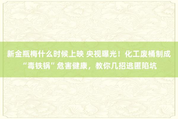新金瓶梅什么时候上映 央视曝光！化工废桶制成“毒铁锅”危害健康，教你几招逃匿陷坑