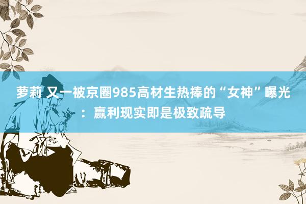 萝莉 又一被京圈985高材生热捧的“女神”曝光：赢利现实即是极致疏导