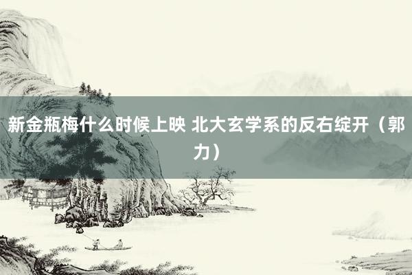 新金瓶梅什么时候上映 北大玄学系的反右绽开（郭力）