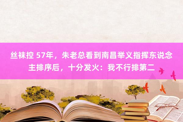丝袜控 57年，朱老总看到南昌举义指挥东说念主排序后，十分发火：我不行排第二