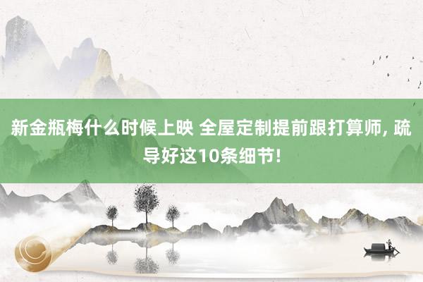 新金瓶梅什么时候上映 全屋定制提前跟打算师， 疏导好这10条细节!