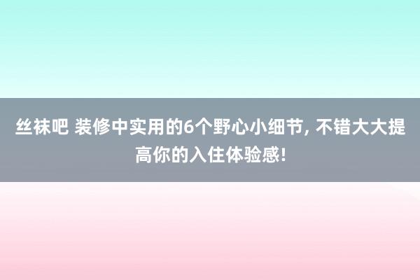 丝袜吧 装修中实用的6个野心小细节， 不错大大提高你的入住体验感!