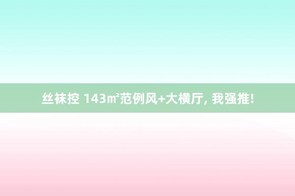 丝袜控 143㎡范例风+大横厅， 我强推!