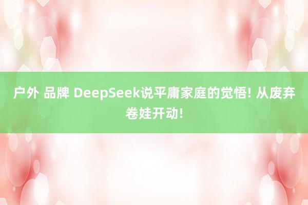 户外 品牌 DeepSeek说平庸家庭的觉悟! 从废弃卷娃开动!