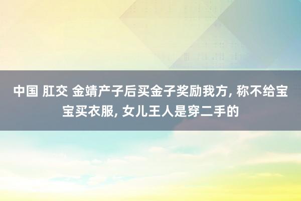 中国 肛交 金靖产子后买金子奖励我方， 称不给宝宝买衣服， 女儿王人是穿二手的