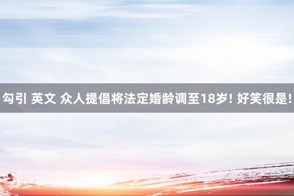 勾引 英文 众人提倡将法定婚龄调至18岁! 好笑很是!