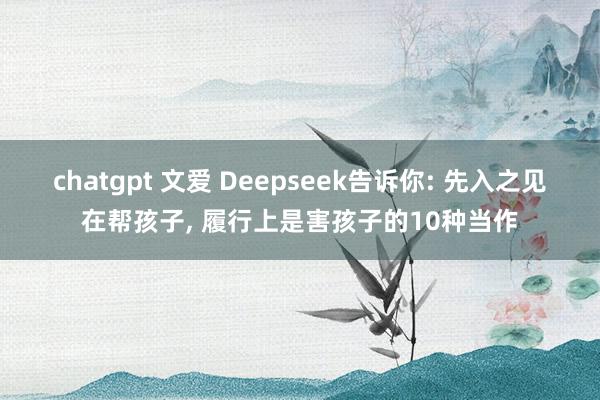 chatgpt 文爱 Deepseek告诉你: 先入之见在帮孩子， 履行上是害孩子的10种当作