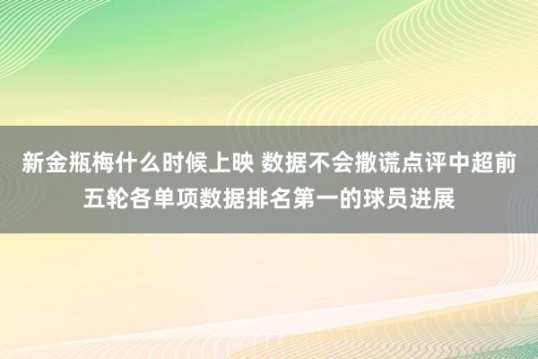 新金瓶梅什么时候上映 数据不会撒谎点评中超前五轮各单项数据排名第一的球员进展