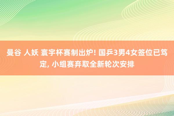 曼谷 人妖 寰宇杯赛制出炉! 国乒3男4女签位已笃定， 小组赛弃取全新轮次安排