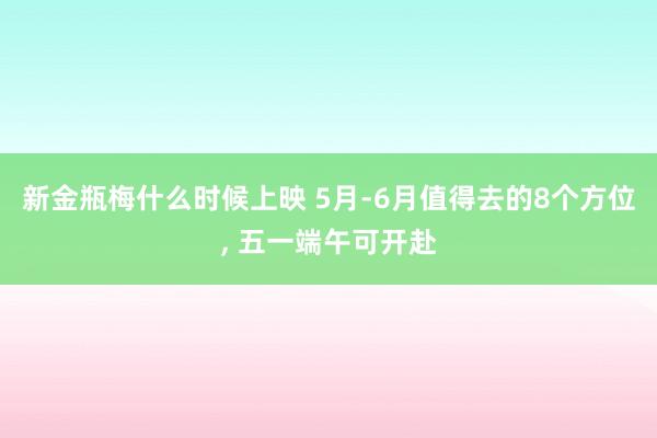 新金瓶梅什么时候上映 5月-6月值得去的8个方位， 五一端午可开赴