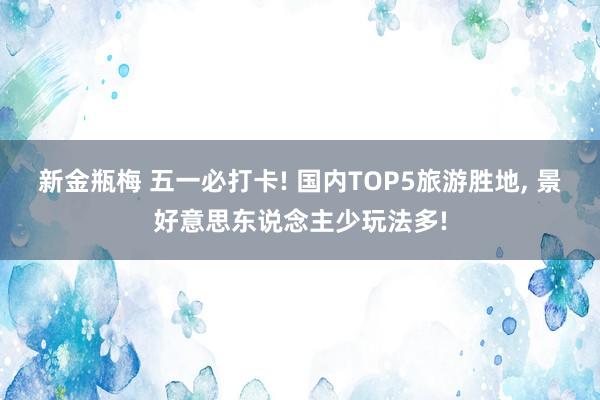 新金瓶梅 五一必打卡! 国内TOP5旅游胜地， 景好意思东说念主少玩法多!