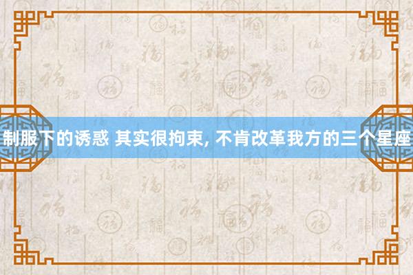 制服下的诱惑 其实很拘束， 不肯改革我方的三个星座