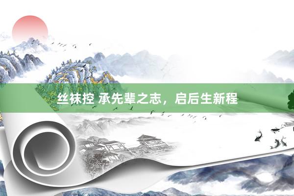 丝袜控 承先辈之志，启后生新程