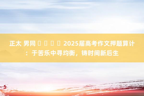正太 男同 ​​​​2025届高考作文押题算计：于苦乐中寻均衡，铸时间新后生