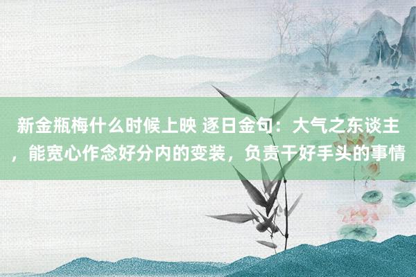 新金瓶梅什么时候上映 逐日金句:大气之东谈主,能宽心作念好分内的变装,负责干好手头的事情