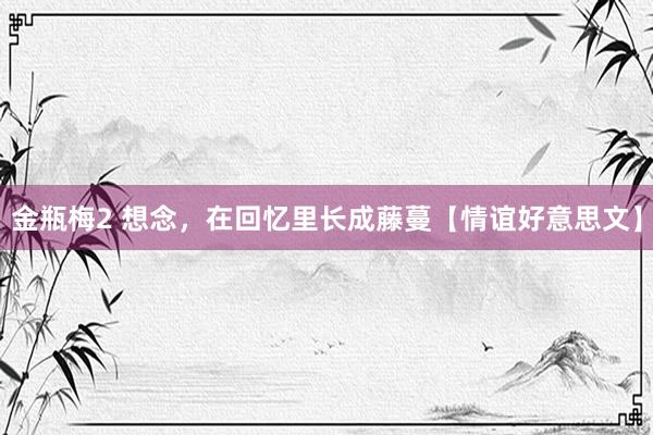 金瓶梅2 想念，在回忆里长成藤蔓【情谊好意思文】
