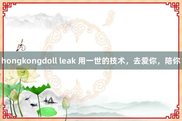 hongkongdoll leak 用一世的技术，去爱你，陪你