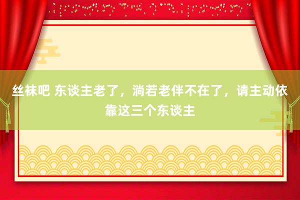 丝袜吧 东谈主老了，淌若老伴不在了，请主动依靠这三个东谈主