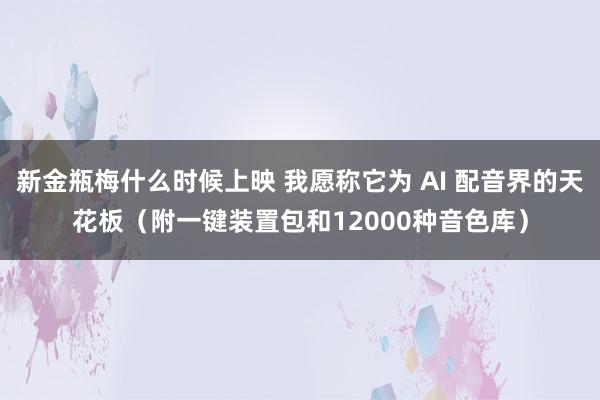 新金瓶梅什么时候上映 我愿称它为 AI 配音界的天花板（附一键装置包和12000种音色库）
