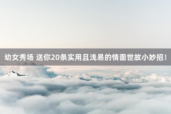 幼女秀场 送你20条实用且浅易的情面世故小妙招！