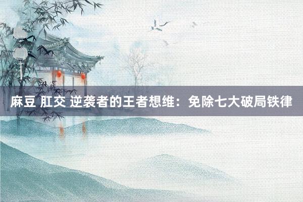 麻豆 肛交 逆袭者的王者想维：免除七大破局铁律