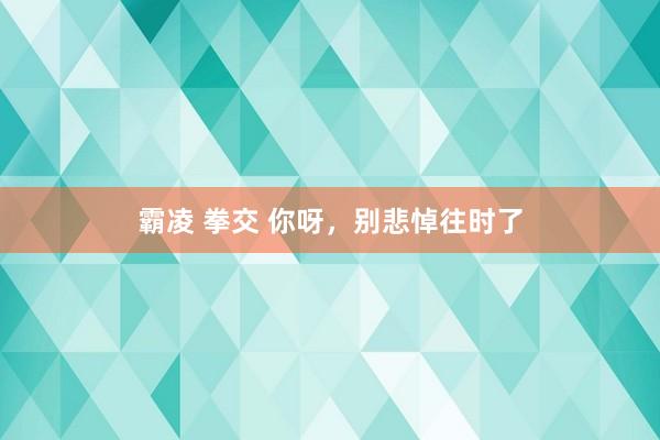 霸凌 拳交 你呀，别悲悼往时了